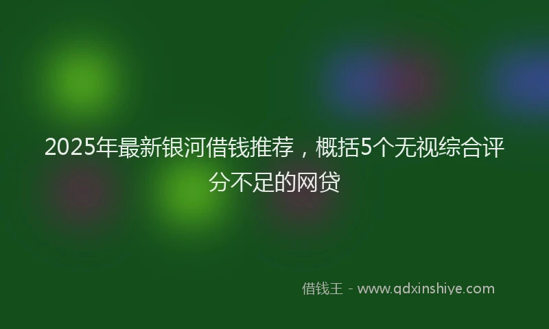 2025年最新银河借钱推荐，概括5个无视综合评分不足的网贷