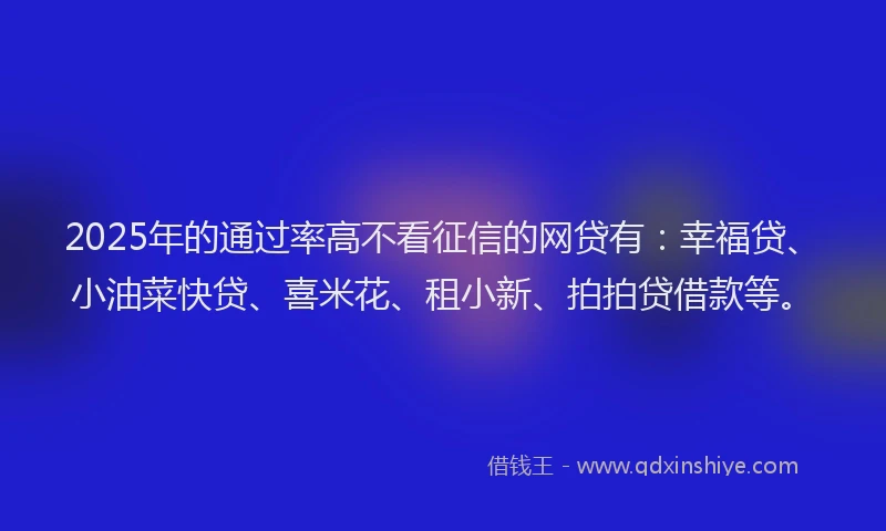 2025年的通过率高不看征信的网贷有：幸福贷、小油菜快贷、喜米花、租小新、拍拍贷借款等。