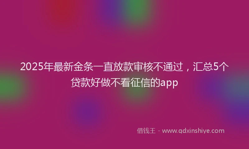 2025年最新金条一直放款审核不通过，汇总5个贷款好做不看征信的app