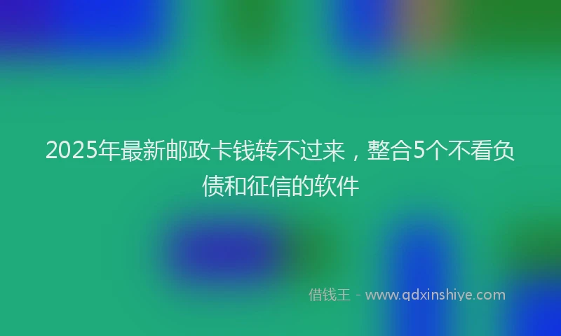 2025年最新邮政卡钱转不过来，整合5个不看负债和征信的软件
