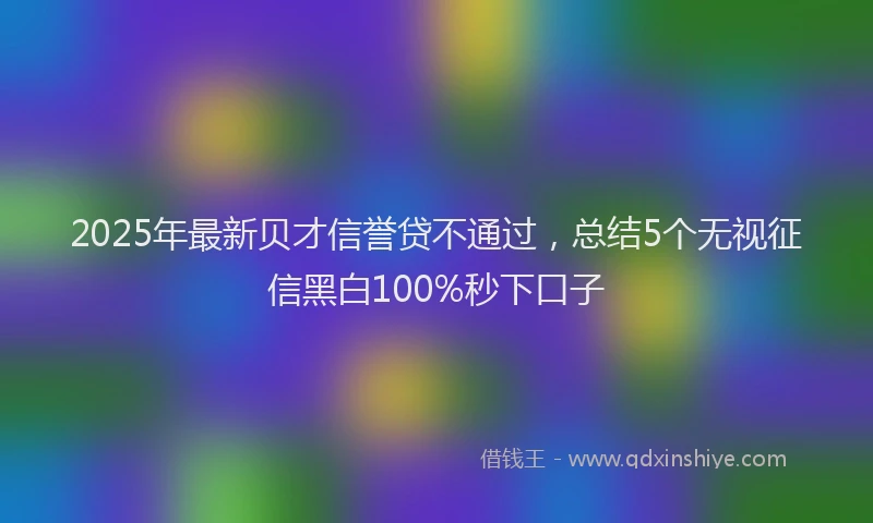 2025年最新贝才信誉贷不通过，总结5个无视征信黑白100%秒下口子