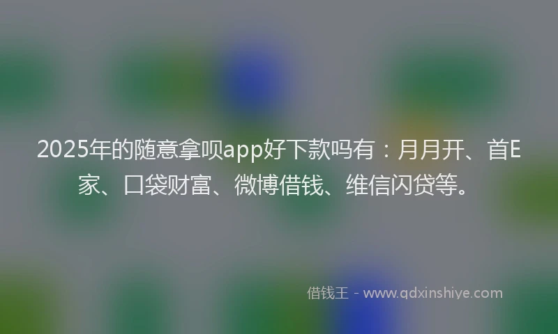 2025年的随意拿呗app好下款吗有：月月开、首E家、口袋财富、微博借钱、维信闪贷等。