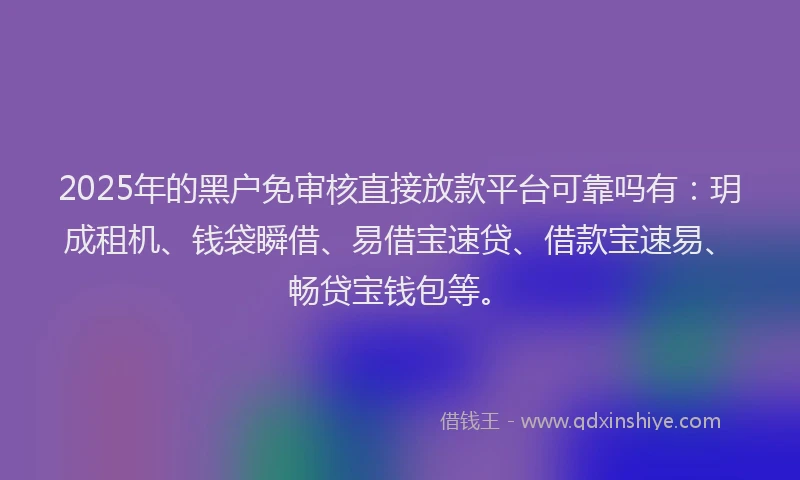 2025年的黑户免审核直接放款平台可靠吗有：玥成租机、钱袋瞬借、易借宝速贷、借款宝速易、畅贷宝钱包等。