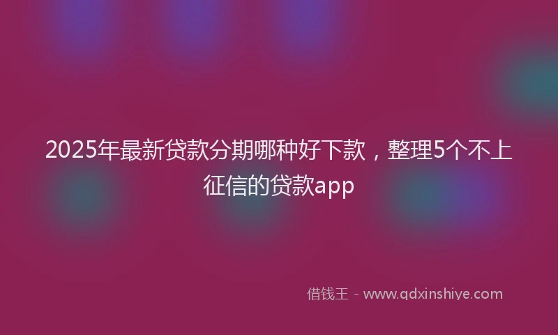2025年最新贷款分期哪种好下款，整理5个不上征信的贷款app