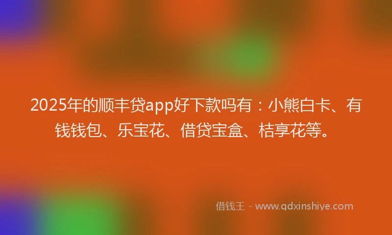 2025年的顺丰贷app好下款吗有：小熊白卡、有钱钱包、乐宝花、借贷宝盒、桔享花等。