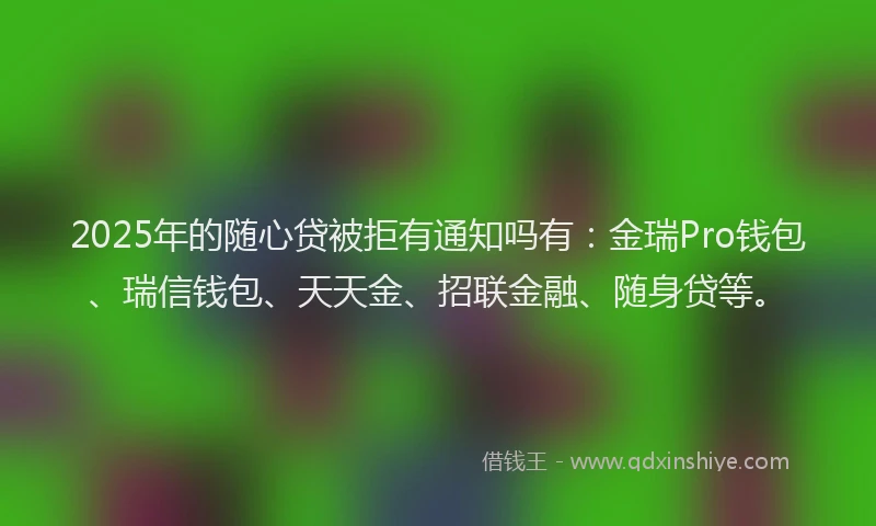 2025年的随心贷被拒有通知吗有：金瑞Pro钱包、瑞信钱包、天天金、招联金融、随身贷等。