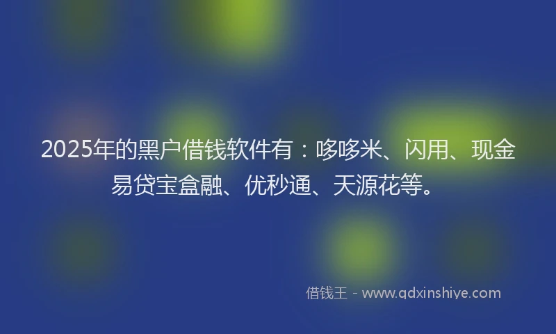 2025年的黑户借钱软件有：哆哆米、闪用、现金易贷宝盒融、优秒通、天源花等。