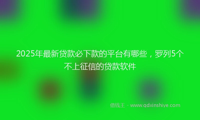 2025年最新贷款必下款的平台有哪些，罗列5个不上征信的贷款软件