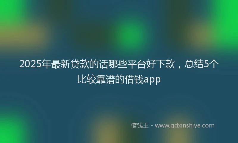 2025年最新贷款的话哪些平台好下款，总结5个比较靠谱的借钱app
