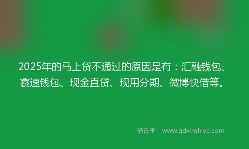 2025年的马上贷不通过的原因是有：汇融钱包、鑫速钱包、现金直贷、现用分期、微博快借等。
