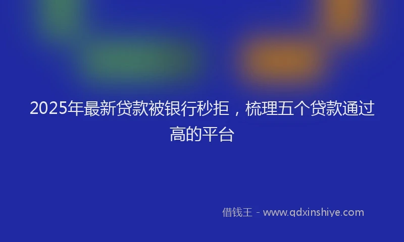 2025年最新贷款被银行秒拒，梳理五个贷款通过高的平台