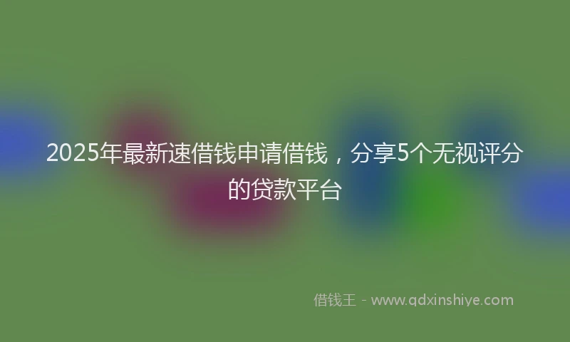 2025年最新速借钱申请借钱，分享5个无视评分的贷款平台
