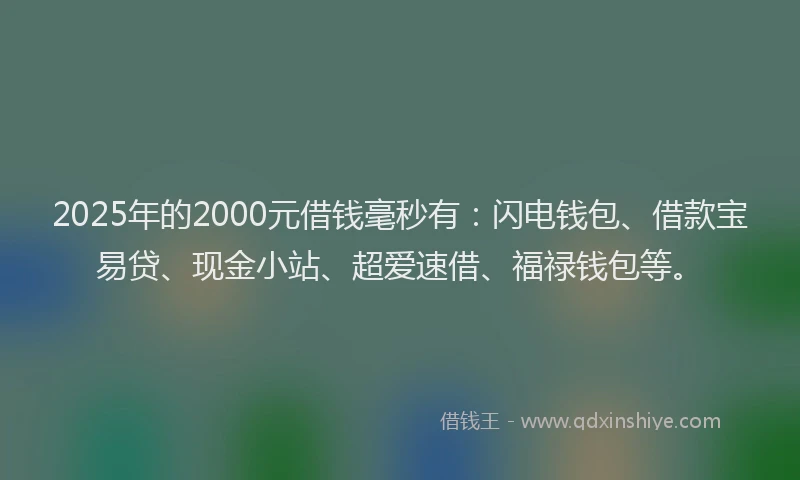 2025年的2000元借钱毫秒有：闪电钱包、借款宝易贷、现金小站、超爱速借、福禄钱包等。