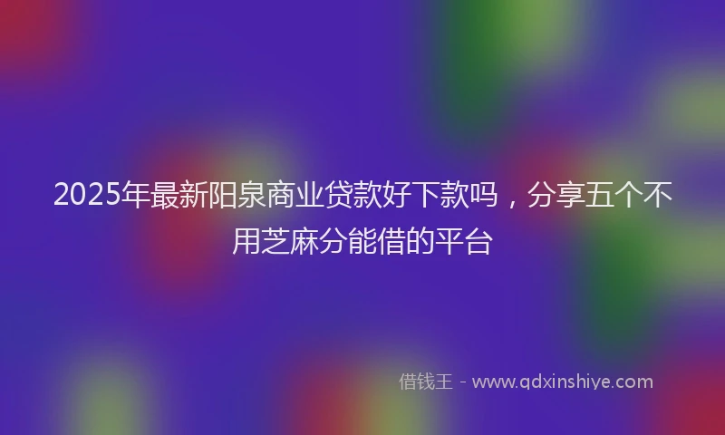 2025年最新阳泉商业贷款好下款吗，分享五个不用芝麻分能借的平台