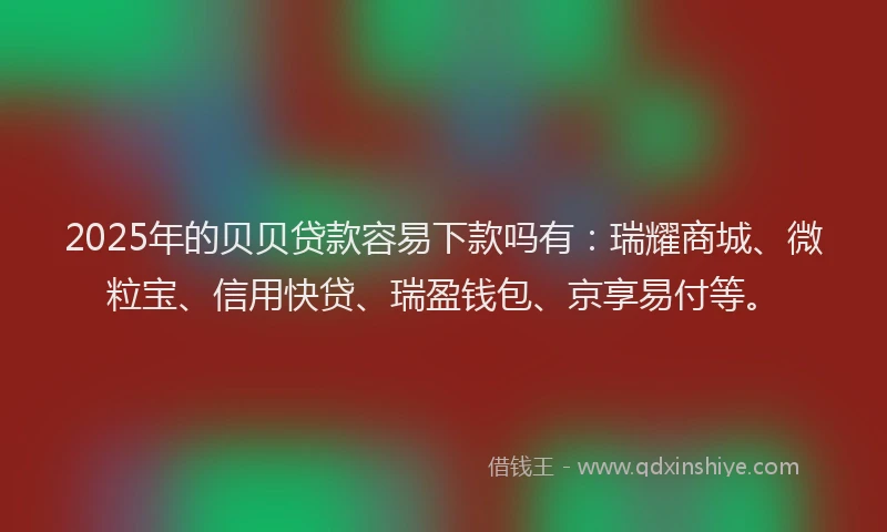 2025年的贝贝贷款容易下款吗有：瑞耀商城、微粒宝、信用快贷、瑞盈钱包、京享易付等。