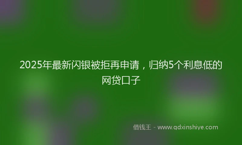 2025年最新闪银被拒再申请，归纳5个利息低的网贷口子