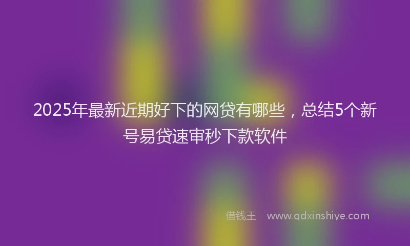 2025年最新近期好下的网贷有哪些，总结5个新号易贷速审秒下款软件