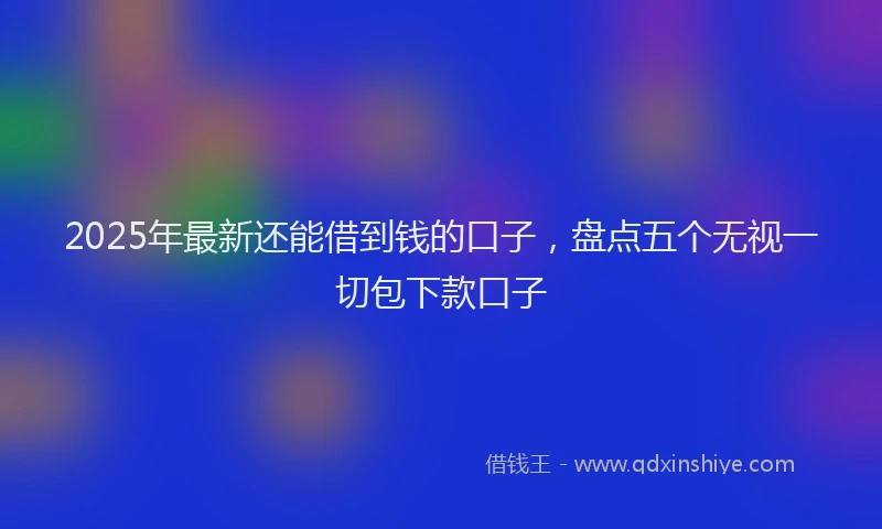 2025年最新还能借到钱的口子，盘点五个无视一切包下款口子