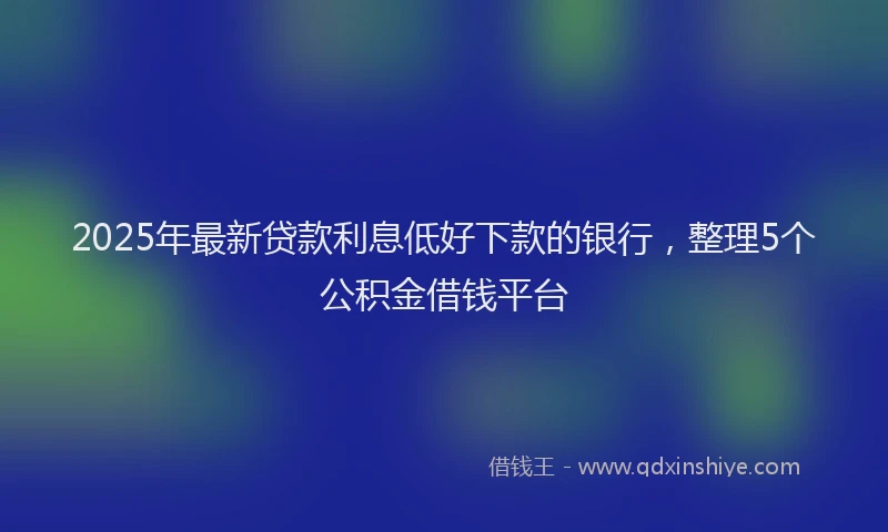 2025年最新贷款利息低好下款的银行，整理5个公积金借钱平台