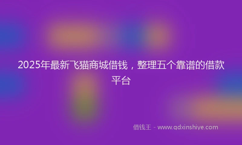 2025年最新飞猫商城借钱，整理五个靠谱的借款平台