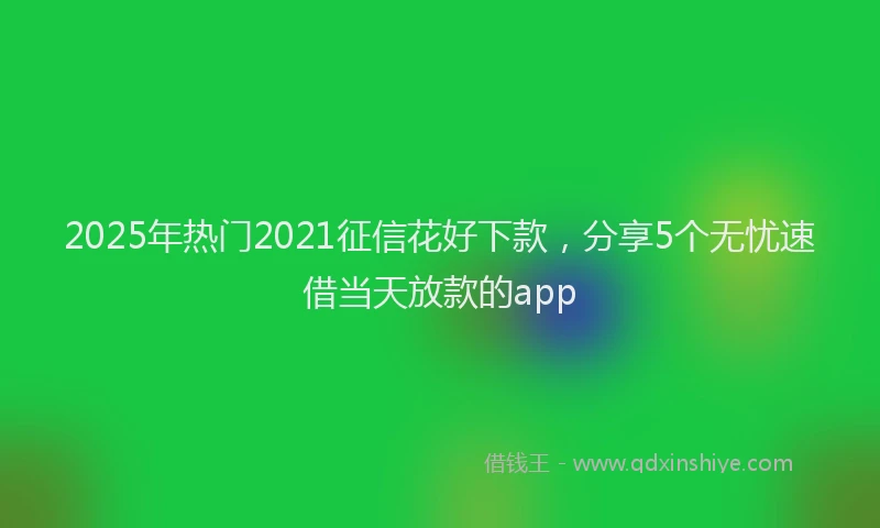 2025年热门2021征信花好下款，分享5个无忧速借当天放款的app