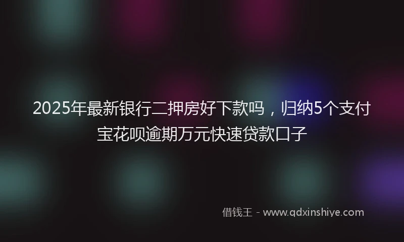 2025年最新银行二押房好下款吗，归纳5个支付宝花呗逾期万元快速贷款口子