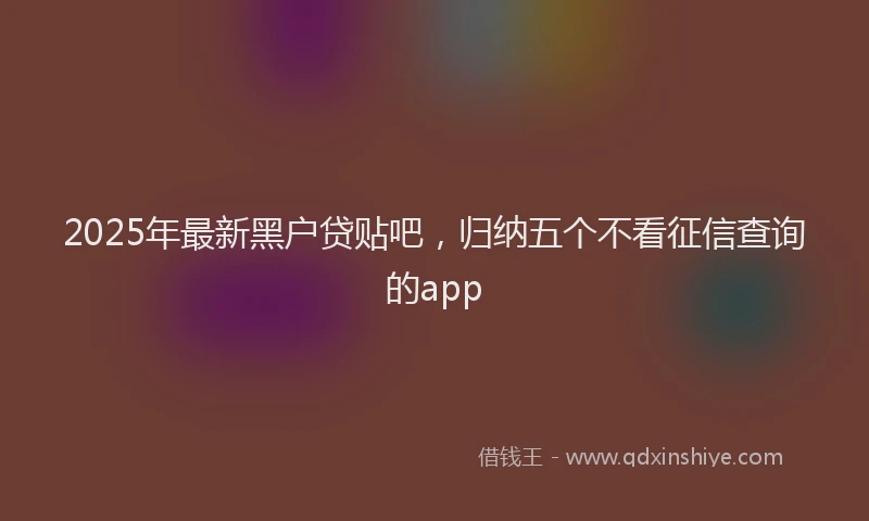 2025年最新黑户贷贴吧，归纳五个不看征信查询的app