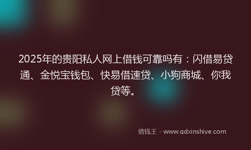2025年的贵阳私人网上借钱可靠吗有：闪借易贷通、金悦宝钱包、快易借速贷、小狗商城、你我贷等。