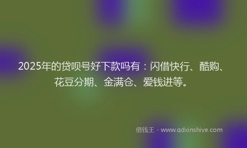 2025年的贷呗号好下款吗有：闪借快行、酷购、花豆分期、金满仓、爱钱进等。