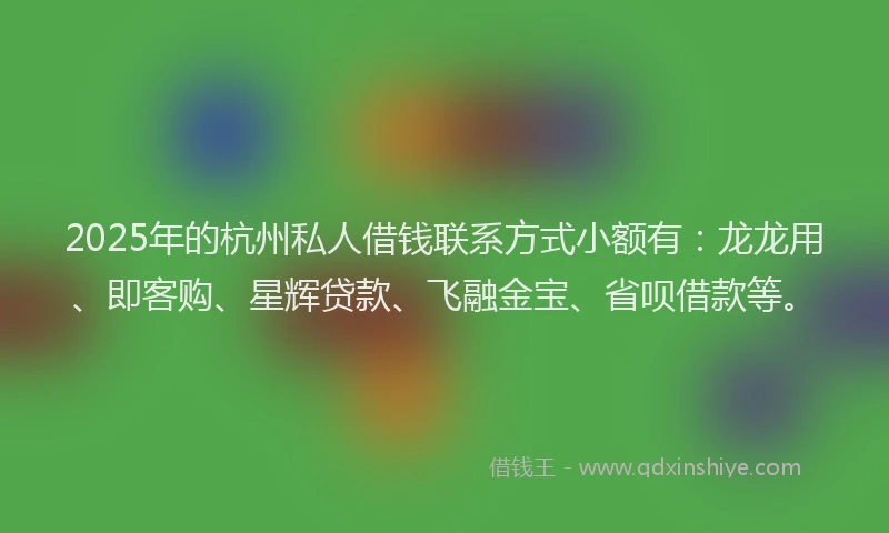 2025年的杭州私人借钱联系方式小额有：龙龙用、即客购、星辉贷款、飞融金宝、省呗借款等。