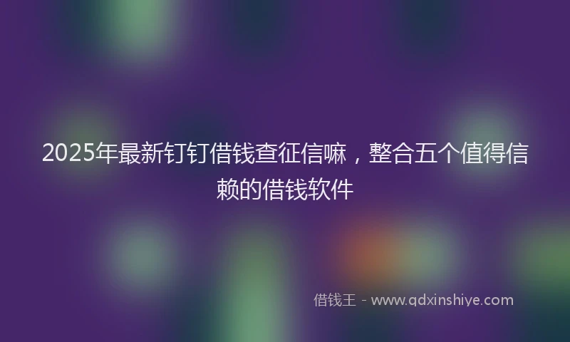 2025年最新钉钉借钱查征信嘛，整合五个值得信赖的借钱软件