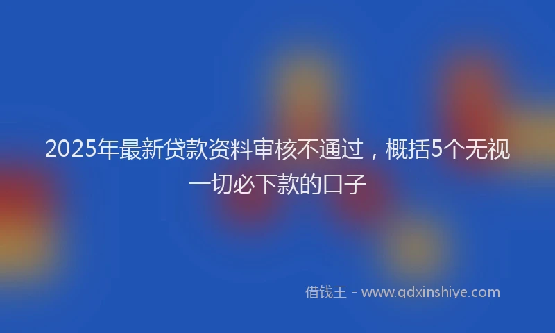 2025年最新贷款资料审核不通过，概括5个无视一切必下款的口子
