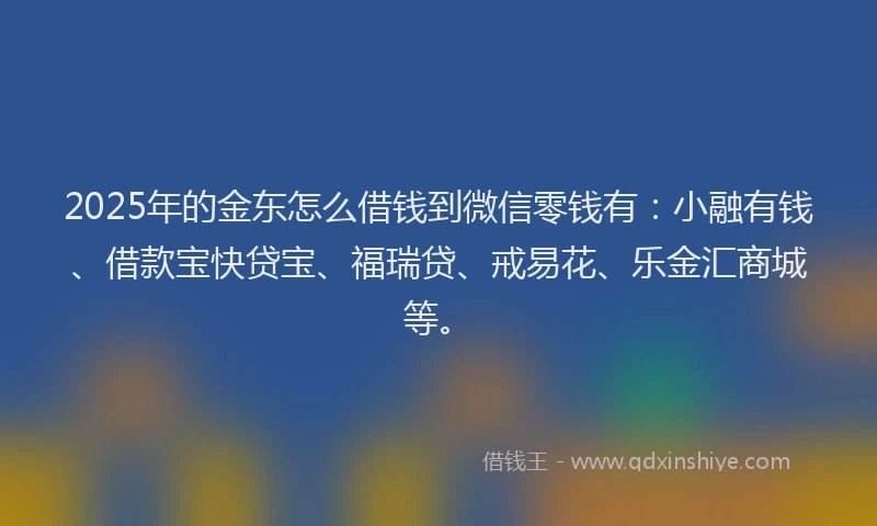 2025年的金东怎么借钱到微信零钱有：小融有钱、借款宝快贷宝、福瑞贷、戒易花、乐金汇商城等。