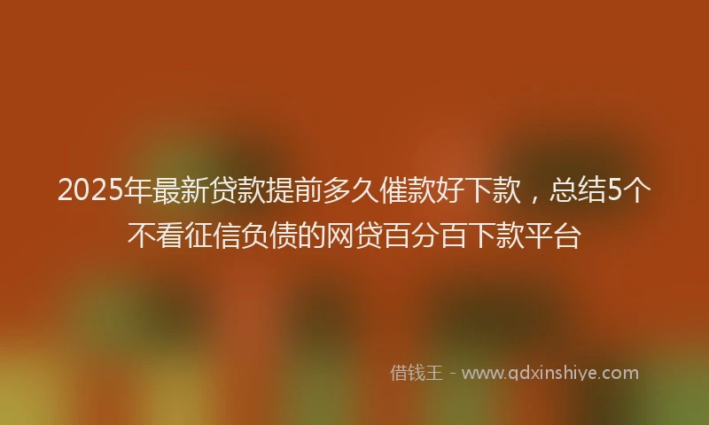 2025年最新贷款提前多久催款好下款，总结5个不看征信负债的网贷百分百下款平台