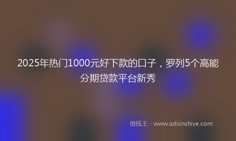 2025年热门1000元好下款的口子，罗列5个高能分期贷款平台新秀