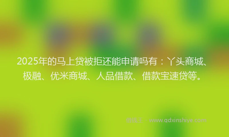 2025年的马上贷被拒还能申请吗有：丫头商城、极融、优米商城、人品借款、借款宝速贷等。