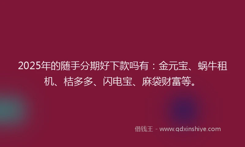 2025年的随手分期好下款吗有：金元宝、蜗牛租机、桔多多、闪电宝、麻袋财富等。