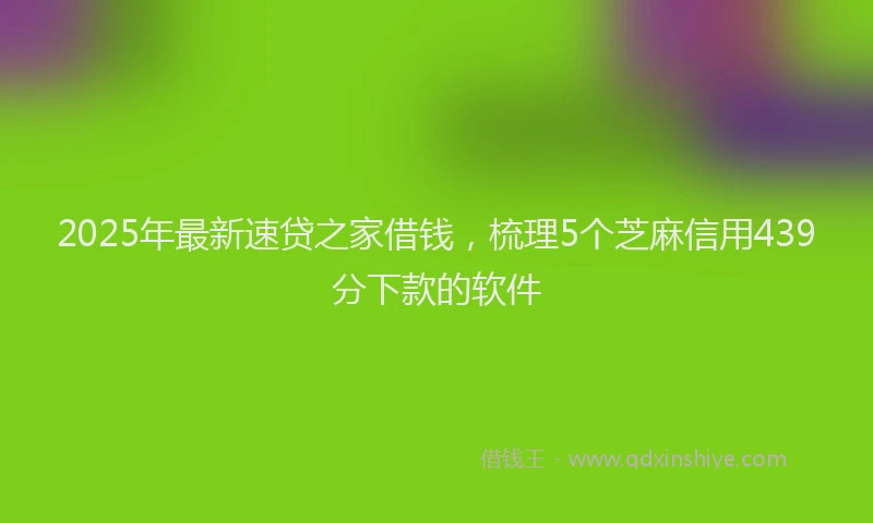 2025年最新速贷之家借钱，梳理5个芝麻信用439分下款的软件