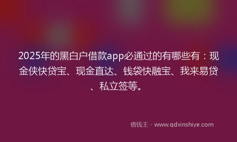 2025年的黑白户借款app必通过的有哪些有：现金侠快贷宝、现金直达、钱袋快融宝、我来易贷、私立签等。