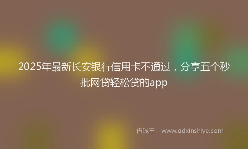2025年最新长安银行信用卡不通过，分享五个秒批网贷轻松贷的app