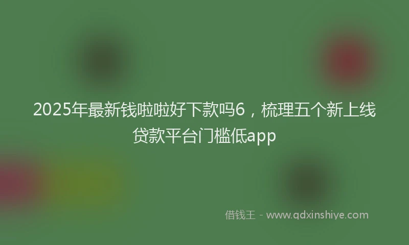 2025年最新钱啦啦好下款吗6，梳理五个新上线贷款平台门槛低app