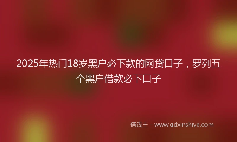 2025年热门18岁黑户必下款的网贷口子，罗列五个黑户借款必下口子