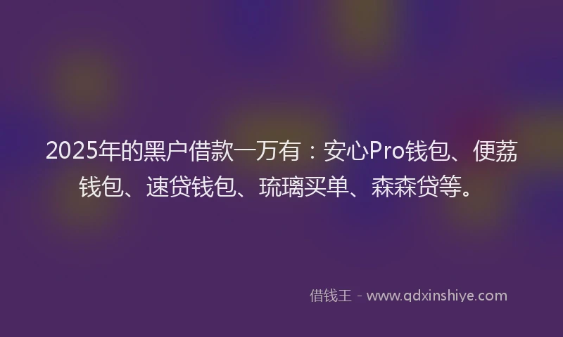 2025年的黑户借款一万有：安心Pro钱包、便荔钱包、速贷钱包、琉璃买单、森森贷等。
