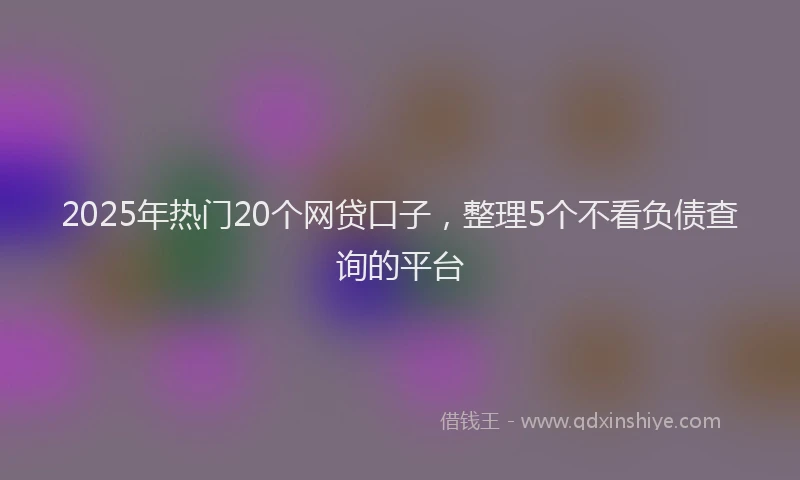 2025年热门20个网贷口子，整理5个不看负债查询的平台