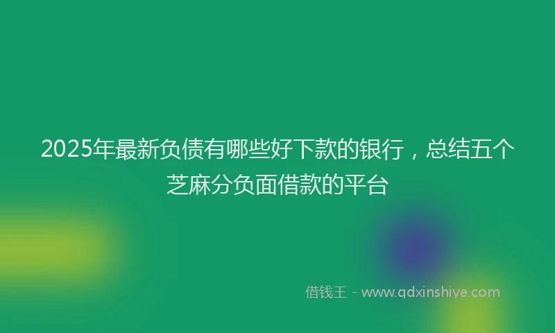 2025年最新负债有哪些好下款的银行，总结五个芝麻分负面借款的平台