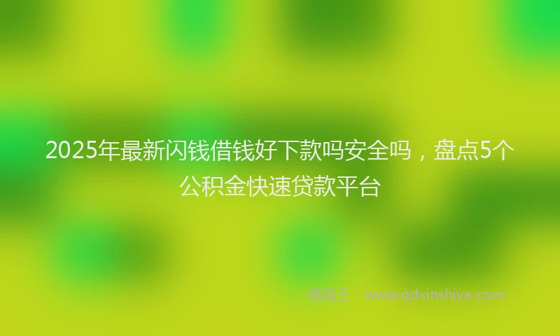 2025年最新闪钱借钱好下款吗安全吗，盘点5个公积金快速贷款平台