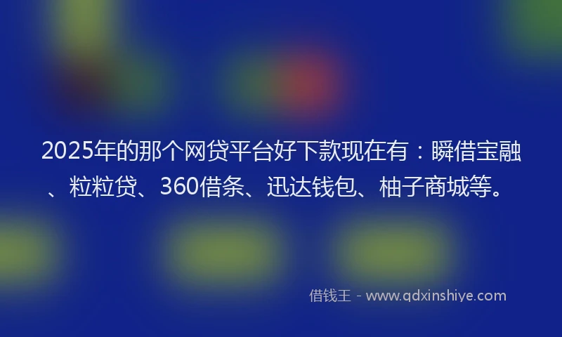 2025年的那个网贷平台好下款现在有：瞬借宝融、粒粒贷、360借条、迅达钱包、柚子商城等。