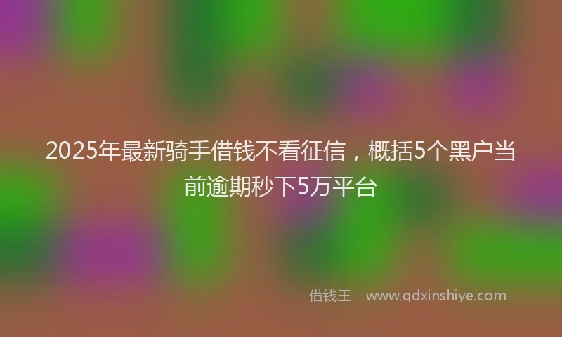2025年最新骑手借钱不看征信，概括5个黑户当前逾期秒下5万平台