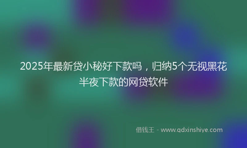 2025年最新贷小秘好下款吗，归纳5个无视黑花半夜下款的网贷软件