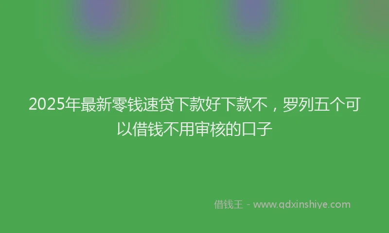 2025年最新零钱速贷下款好下款不，罗列五个可以借钱不用审核的口子
